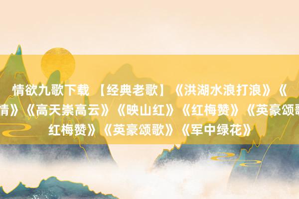 情欲九歌下载 【经典老歌】《洪湖水浪打浪》《东说念主间第一情》《高天崇高云》《映山红》《红梅赞》《英豪颂歌》《军中绿花》