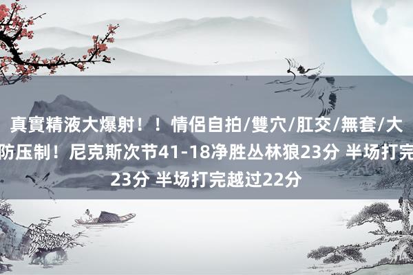 真實精液大爆射！！情侶自拍/雙穴/肛交/無套/大量噴精 攻防压制！尼克斯次节41-18净胜丛林狼23分 半场打完越过22分