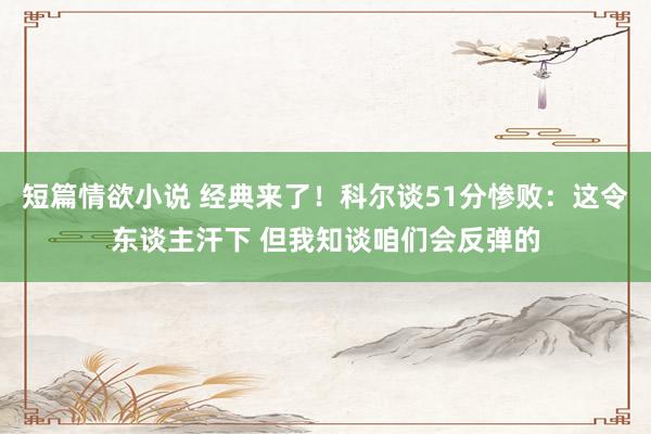 短篇情欲小说 经典来了！科尔谈51分惨败：这令东谈主汗下 但我知谈咱们会反弹的