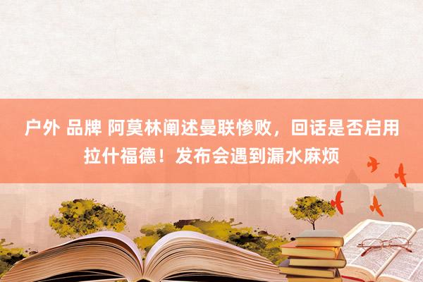 户外 品牌 阿莫林阐述曼联惨败，回话是否启用拉什福德！发布会遇到漏水麻烦
