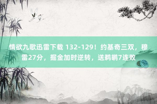 情欲九歌迅雷下载 132-129！约基奇三双，穆雷27分，掘金加时逆转，送鹈鹕7连败