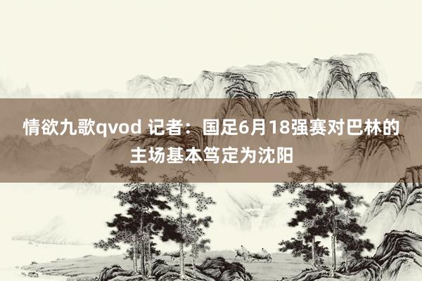情欲九歌qvod 记者：国足6月18强赛对巴林的主场基本笃定为沈阳