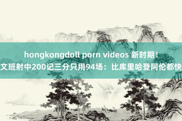 hongkongdoll porn videos 新时期！文班射中200记三分只用94场：比库里哈登阿伦都快