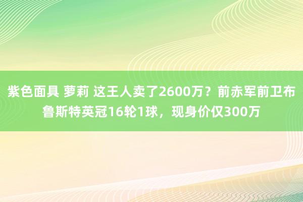 紫色面具 萝莉 这王人卖了2600万？前赤军前卫布鲁斯特英冠16轮1球，现身价仅300万