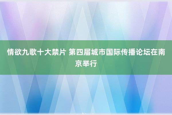 情欲九歌十大禁片 第四届城市国际传播论坛在南京举行