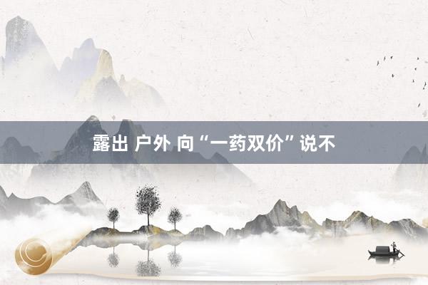 露出 户外 向“一药双价”说不