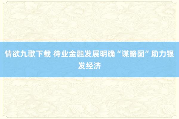 情欲九歌下载 待业金融发展明确“谋略图”助力银发经济