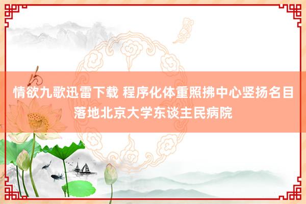 情欲九歌迅雷下载 程序化体重照拂中心竖扬名目落地北京大学东谈主民病院