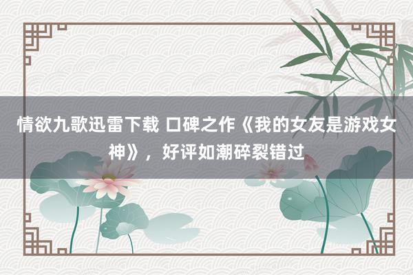 情欲九歌迅雷下载 口碑之作《我的女友是游戏女神》，好评如潮碎裂错过