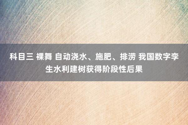 科目三 裸舞 自动浇水、施肥、排涝 我国数字孪生水利建树获得阶段性后果