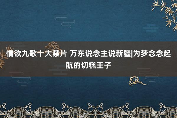 情欲九歌十大禁片 万东说念主说新疆|为梦念念起航的切糕王子