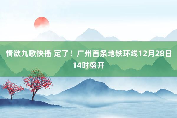 情欲九歌快播 定了！广州首条地铁环线12月28日14时盛开