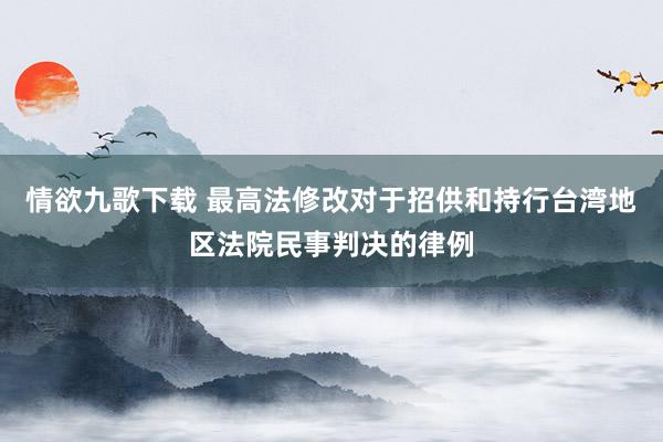 情欲九歌下载 最高法修改对于招供和持行台湾地区法院民事判决的律例