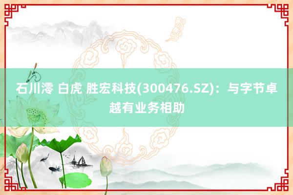 石川澪 白虎 胜宏科技(300476.SZ)：与字节卓越有业务相助