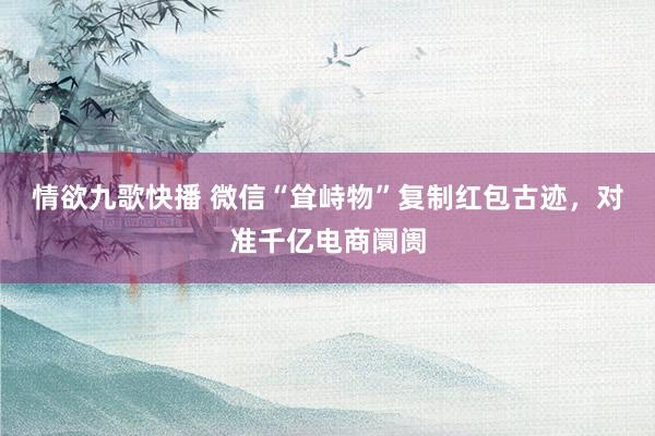 情欲九歌快播 微信“耸峙物”复制红包古迹，对准千亿电商阛阓