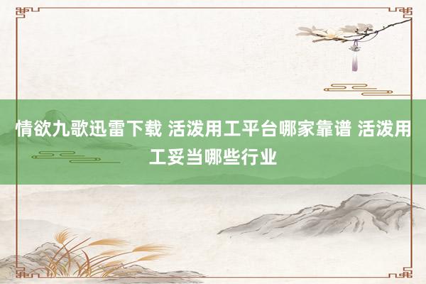 情欲九歌迅雷下载 活泼用工平台哪家靠谱 活泼用工妥当哪些行业