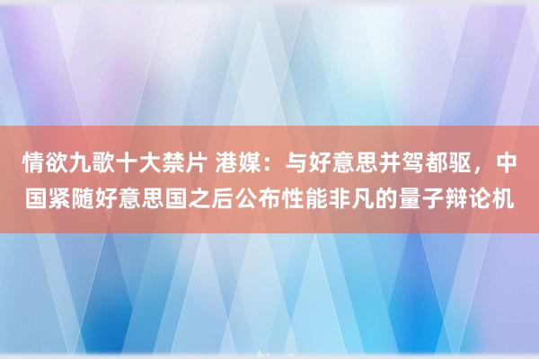 情欲九歌十大禁片 港媒：与好意思并驾都驱，中国紧随好意思国之后公布性能非凡的量子辩论机