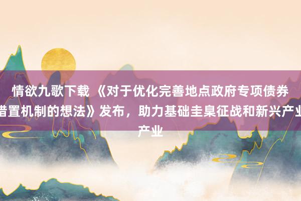 情欲九歌下载 《对于优化完善地点政府专项债券措置机制的想法》发布，助力基础圭臬征战和新兴产业
