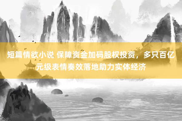 短篇情欲小说 保障资金加码股权投资，多只百亿元级表情奏效落地助力实体经济