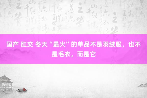 国产 肛交 冬天“最火”的单品不是羽绒服，也不是毛衣，而是它