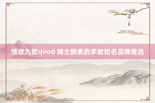 情欲九歌qvod 瑞士腕表的多款知名品牌推选