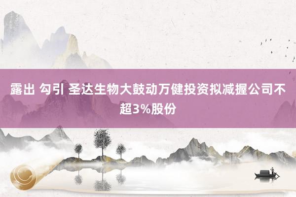 露出 勾引 圣达生物大鼓动万健投资拟减握公司不超3%股份