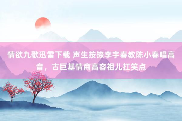 情欲九歌迅雷下载 声生按捺李宇春教陈小春唱高音，古巨基情商高容祖儿扛笑点