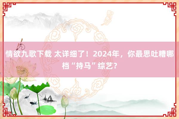 情欲九歌下载 太详细了！2024年，你最思吐糟哪档“持马”综艺？