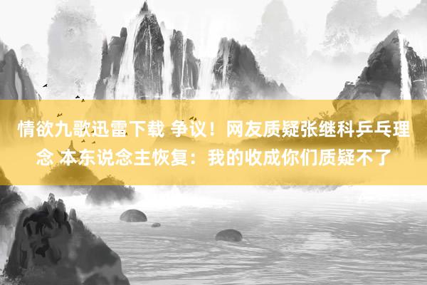 情欲九歌迅雷下载 争议！网友质疑张继科乒乓理念 本东说念主恢复：我的收成你们质疑不了