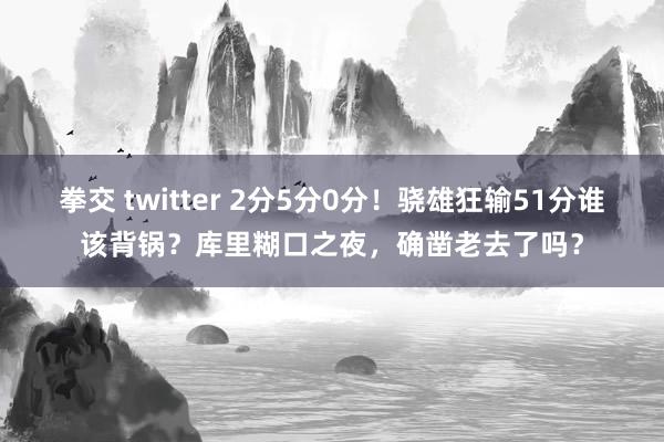拳交 twitter 2分5分0分！骁雄狂输51分谁该背锅？库里糊口之夜，确凿老去了吗？