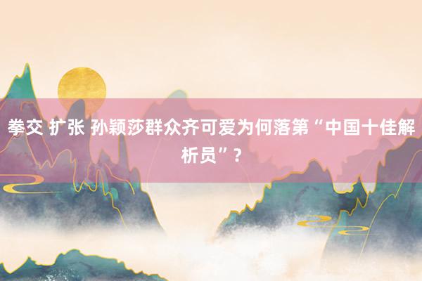 拳交 扩张 孙颖莎群众齐可爱为何落第“中国十佳解析员”？