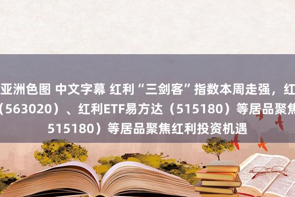 亚洲色图 中文字幕 红利“三剑客”指数本周走强，红利低波动ETF（563020）、红利ETF易方达（515180）等居品聚焦红利投资机遇