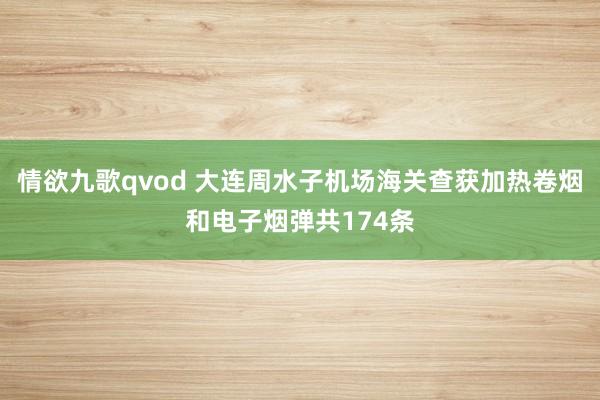 情欲九歌qvod 大连周水子机场海关查获加热卷烟和电子烟弹共174条