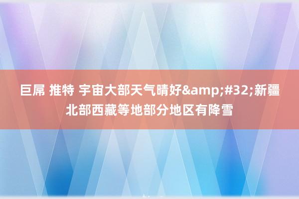 巨屌 推特 宇宙大部天气晴好&#32;新疆北部西藏等地部分地区有降雪