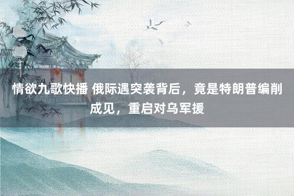 情欲九歌快播 俄际遇突袭背后，竟是特朗普编削成见，重启对乌军援