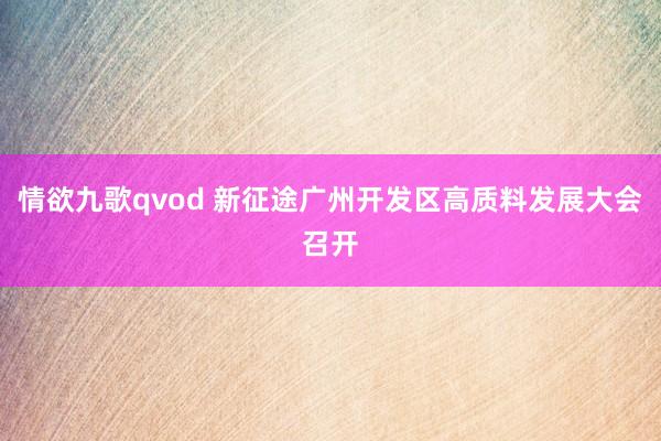 情欲九歌qvod 新征途广州开发区高质料发展大会召开