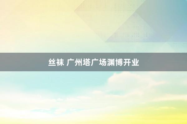 丝袜 广州塔广场渊博开业