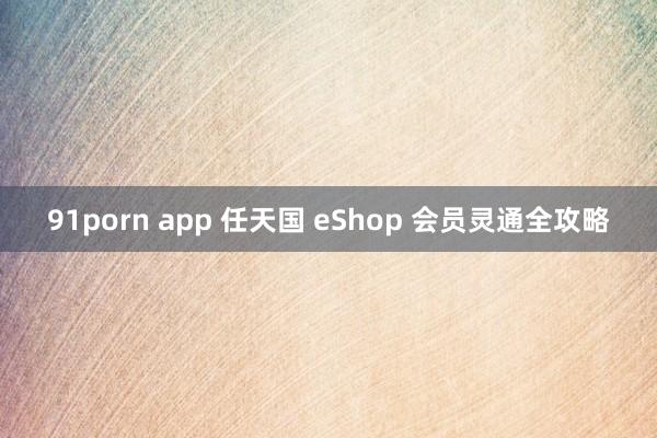 91porn app 任天国 eShop 会员灵通全攻略