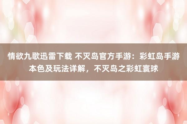 情欲九歌迅雷下载 不灭岛官方手游：彩虹岛手游本色及玩法详解，不灭岛之彩虹寰球
