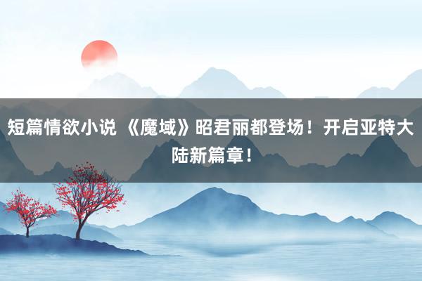 短篇情欲小说 《魔域》昭君丽都登场！开启亚特大陆新篇章！