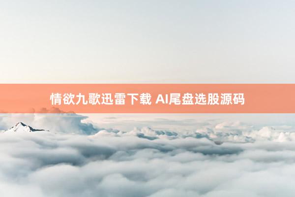 情欲九歌迅雷下载 AI尾盘选股源码
