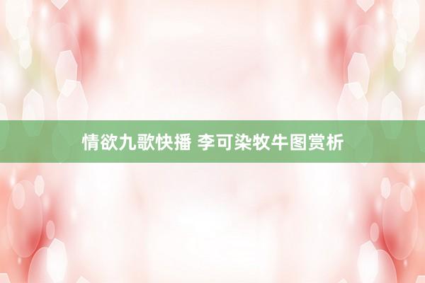 情欲九歌快播 李可染牧牛图赏析