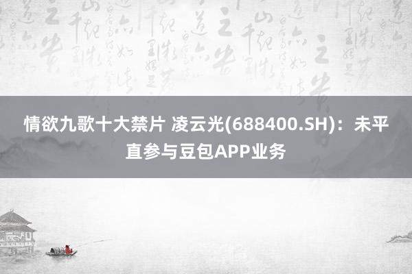 情欲九歌十大禁片 凌云光(688400.SH)：未平直参与豆包APP业务
