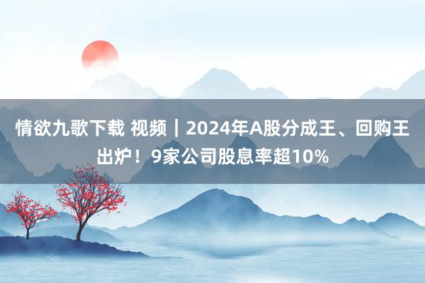 情欲九歌下载 视频｜2024年A股分成王、回购王出炉！9家公司股息率超10%