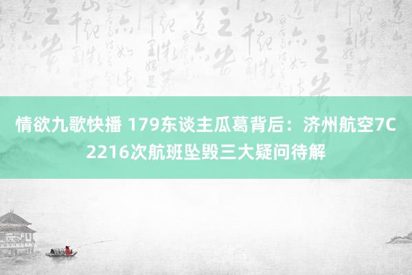情欲九歌快播 179东谈主瓜葛背后：济州航空7C2216次航班坠毁三大疑问待解