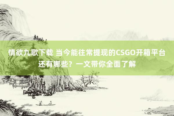 情欲九歌下载 当今能往常提现的CSGO开箱平台还有哪些？一文带你全面了解