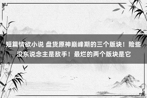 短篇情欲小说 盘货原神巅峰期的三个版块！险些没东说念主是敌手！最烂的两个版块是它