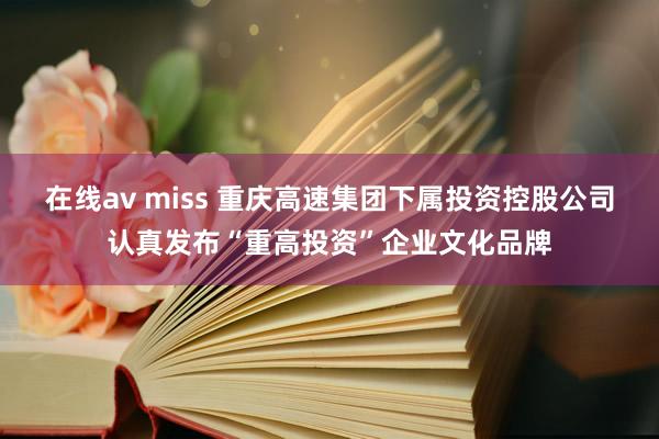 在线av miss 重庆高速集团下属投资控股公司认真发布“重高投资”企业文化品牌