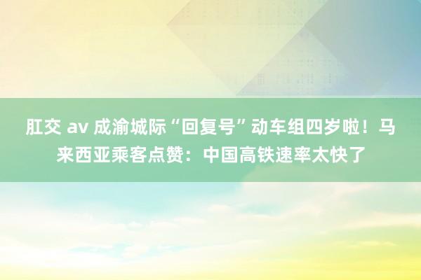 肛交 av 成渝城际“回复号”动车组四岁啦！马来西亚乘客点赞：中国高铁速率太快了