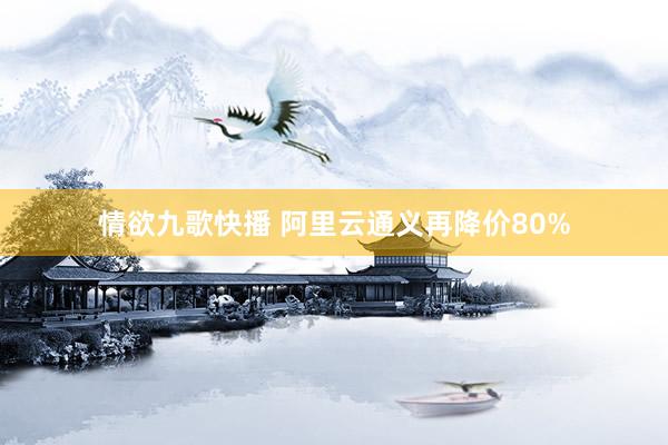情欲九歌快播 阿里云通义再降价80%